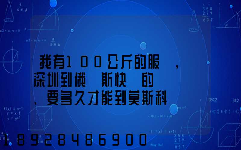 我有100公斤的服裝,發深圳到俄羅斯快遞的話、要多久才能到莫斯科
